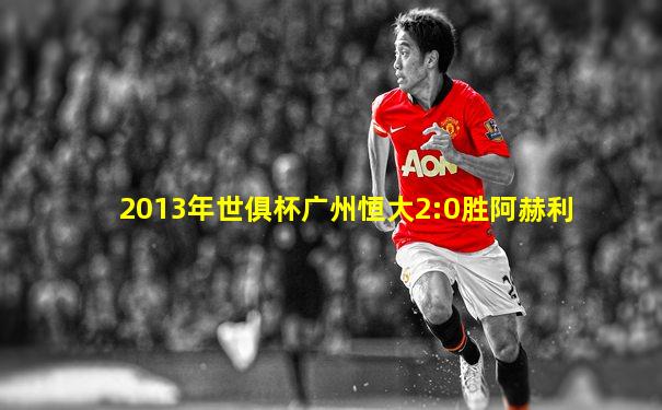 2013年世俱杯广州恒大2:0胜阿赫利