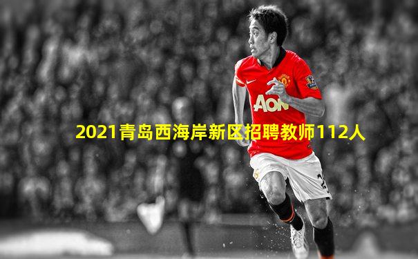 2021青岛西海岸新区招聘教师112人
