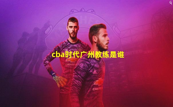 cba时代广州教练是谁