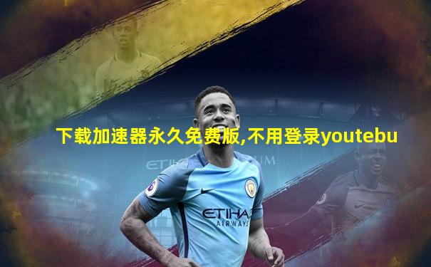 下载加速器永久免费版,不用登录youtebu