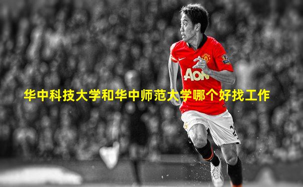 华中科技大学和华中师范大学哪个好找工作