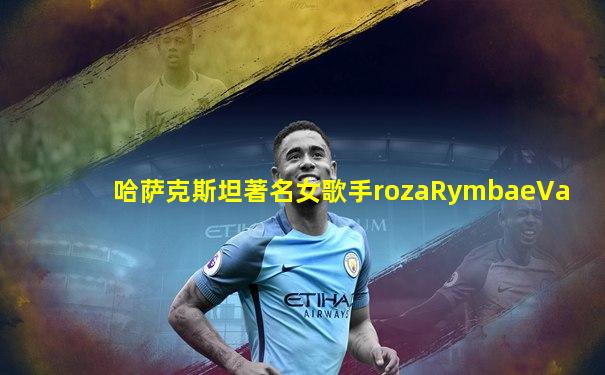 哈萨克斯坦著名女歌手rozaRymbaeVa