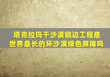 塔克拉玛干沙漠锁边工程是世界最长的环沙漠绿色屏障吗