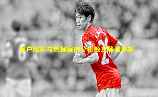客户服务与管理案例分析题及答案解析