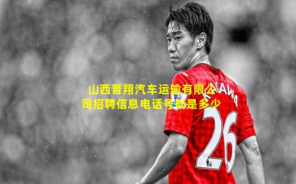 山西晋翔汽车运输有限公司招聘信息电话号码是多少