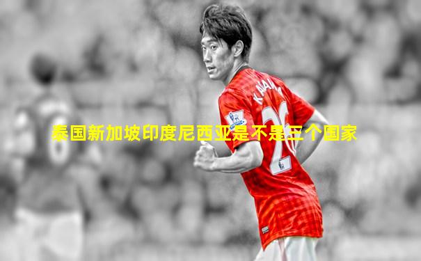 泰国新加坡印度尼西亚是不是三个国家