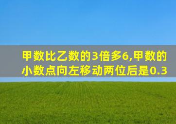 甲数比乙数的3倍多6,甲数的小数点向左移动两位后是0.3