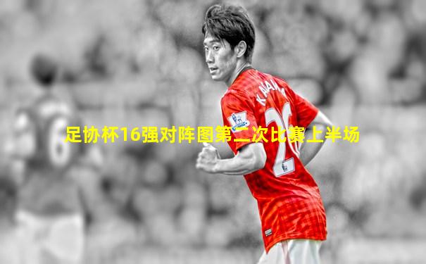 足协杯16强对阵图第二次比赛上半场