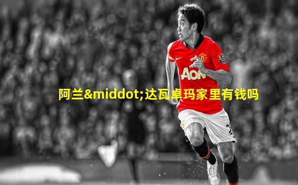 阿兰·达瓦卓玛家里有钱吗